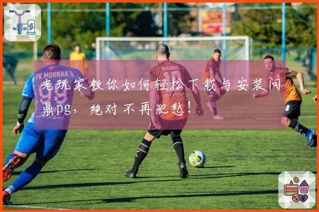 老玩家教你如何轻松下载与安装问鼎pg，绝对不再犯愁！