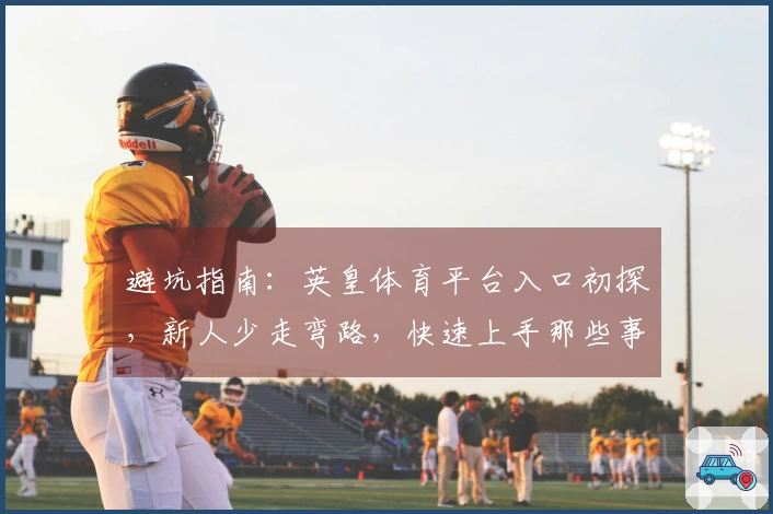 避坑指南：英皇体育平台入口初探，新人少走弯路，快速上手那些事儿