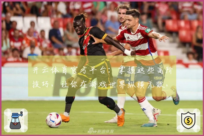 开云体育官方平台：掌握这些高阶技巧，让你在游戏世界纵横无敌，告别新手期