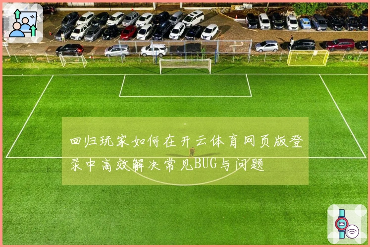 回归玩家如何在开云体育网页版登录中高效解决常见BUG与问题