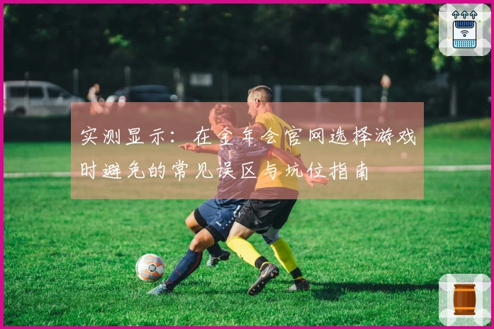 实测显示：在金年会官网选择游戏时避免的常见误区与坑位指南