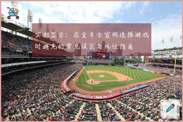 实测显示：在金年会官网选择游戏时避免的常见误区与坑位指南