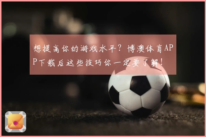 想提高你的游戏水平？博澳体育APP下载后这些技巧你一定要了解！