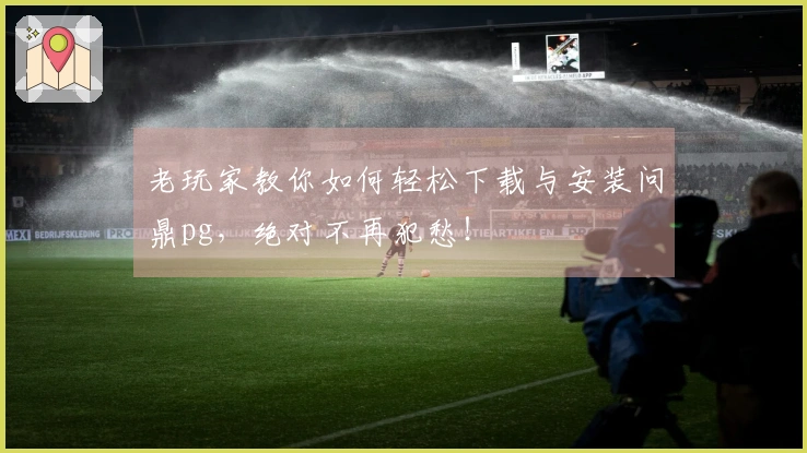老玩家教你如何轻松下载与安装问鼎pg，绝对不再犯愁！