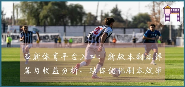 亚新体育平台入口：新版本副本掉落与收益分析，助你优化刷本效率